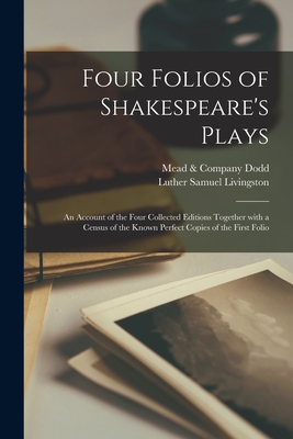 Four Folios of Shakespeare's Plays: an Account of the Four Collected Editions Together With a Census of the Known Perfect Copies of the First Folio - Dodd, Mead & Company (Creator), and Livingston, Luther Samuel 1864-1914