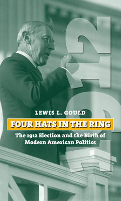Four Hats in the Ring: The 1912 Election and the Birth of Modern American Politics - Gould, Lewis L