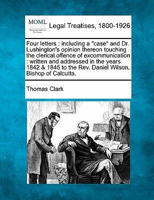 Four Letters: Including a Case and Dr. Lushington's Opinion Thereon Touching the Clerical Offence of Excommunication: Written and - Clark, Thomas