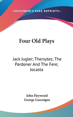 Four Old Plays: Jack Jugler; Thersytes; The Pardoner And The Fere; Jocasta - Heywood, John, Professor, and Gascoigne, George