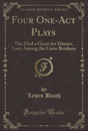 Four One-Act Plays: The Clod a Guest for Dinner, Love Among the Lions Brothers (Classic Reprint)