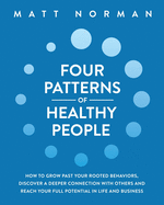 Four Patterns of Healthy People: How to Grow Past Your Rooted Behaviors, Discover a Deeper Connection with Others, and Reach Your Full Potential in Life and Business