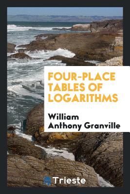 Four-Place Tables of Logarithms - Granville, William Anthony