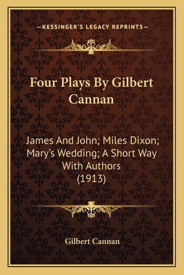 Four Plays by Gilbert Cannan: James and John; Miles Dixon; Mary's Wedding; A Short Way with Authors (1913) - Cannan, Gilbert