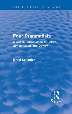Four Pragmatists: A Critical Introduction to Peirce, James, Mead and Dewey - Scheffler, Israel