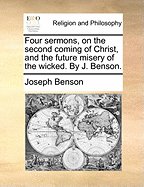 Four Sermons, on the Second Coming of Christ: And the Future Misery of the Wicked. by J. Benson