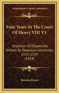 Four Years at the Court of Henry VIII V1: Selection of Dispatches Written by Sebastian Giustinian, 1515-1519 (1854)