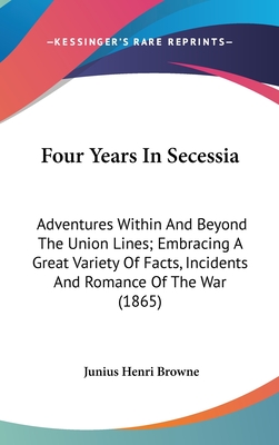 Four Years In Secessia: Adventures Within And Beyond The Union Lines; Embracing A Great Variety Of Facts, Incidents And Romance Of The War (1865) - Browne, Junius Henri