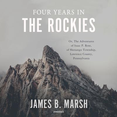 Four Years in the Rockies Lib/E: Or, the Adventures of Isaac P. Rose, of Shenango Township, Lawrence County, Pennsylvania - Marsh, James B, and Burns, Traber (Read by)