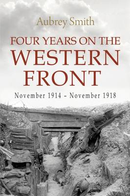 Four Years on the Western Front: Being the Experiences of a Ranker in the London Rifle Brigade, 4th, 3rd and 56th Divisions - Smith, Aubrey