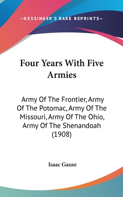 Four Years With Five Armies: Army Of The Frontier, Army Of The Potomac, Army Of The Missouri, Army Of The Ohio, Army Of The Shenandoah (1908) - Gause, Isaac