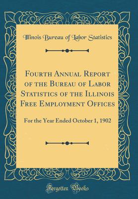 Fourth Annual Report of the Bureau of Labor Statistics of the Illinois Free Employment Offices: For the Year Ended October 1, 1902 (Classic Reprint) - Statistics, Illinois Bureau of Labor