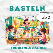 Fr?hlingszauber - Kreatives Basteln ab 2 Jahren: Rei?en, Kleben, Malen, Basteln - ohne Schere Buntes Fr?hlings-Bastelbuch frdert spielerisch Kreativit?t, Feinmotorik, Konzentration