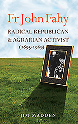 Fr John Fahy (1893-1969): Radical Republican and Agrarian Activist - Madden, Jim