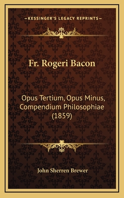 Fr. Rogeri Bacon: Opus Tertium, Opus Minus, Compendium Philosophiae (1859) - Brewer, John Sherren (Editor)