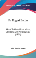 Fr. Rogeri Bacon: Opus Tertium, Opus Minus, Compendium Philosophiae (1859)