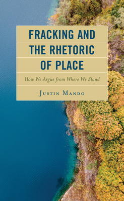 Fracking and the Rhetoric of Place: How We Argue from Where We Stand - Mando, Justin