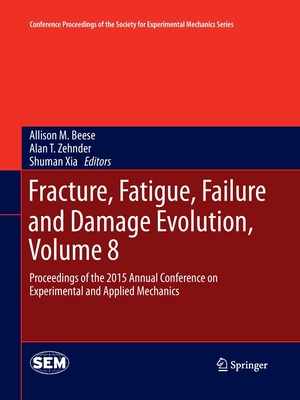 Fracture, Fatigue, Failure and Damage Evolution, Volume 8: Proceedings of the 2015 Annual Conference on Experimental and Applied Mechanics - Beese, Allison M (Editor), and Zehnder, Alan T (Editor), and Xia, Shuman (Editor)