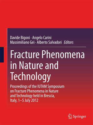 Fracture Phenomena in Nature and Technology: Proceedings of the IUTAM Symposium on Fracture Phenomena in Nature and Technology held in Brescia, Italy, 1-5 July 2012 - Bigoni, Davide (Editor), and Carini, Angelo (Editor), and Gei, Massimiliano (Editor)