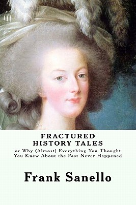 Fractured History Tales: or Why (Almost) Everything You Thought You Knew About the Past Never Happened - Sanello, Frank