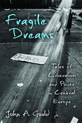 Fragile Dreams: Tales of Liberalism and Power in Central Europe - Gould, John Abley