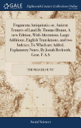 Fragmenta Antiquitatis; or, Antient Tenures of Land.By Thomas Blount, A new Edition, With Alterations, Large Additions, English Translations, and two Indexes; To Which are Added, Explanatory Notes, By Josiah Beckwith, Gent. F.A.S