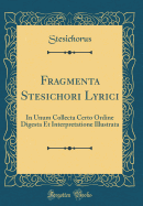 Fragmenta Stesichori Lyrici: In Unum Collecta Certo Ordine Digesta Et Interpretatione Illustrata (Classic Reprint)