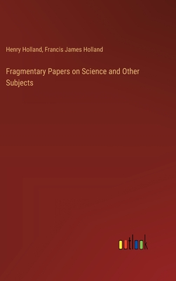 Fragmentary Papers on Science and Other Subjects - Holland, Henry, and Holland, Francis James