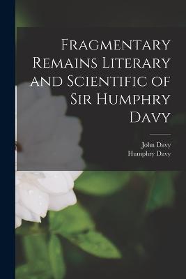 Fragmentary Remains Literary and Scientific of Sir Humphry Davy - Davy, Humphry, and Davy, John