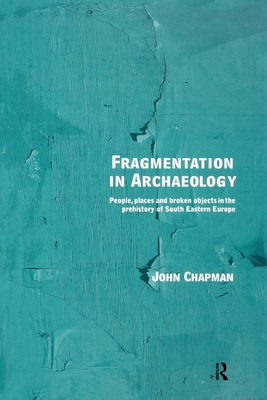Fragmentation in Archaeology: People, Places and Broken Objects in the Prehistory of South Eastern Europe - Chapman, John