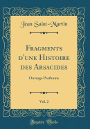 Fragments D'Une Histoire Des Arsacides, Vol. 2: Ouvrage Posthume (Classic Reprint)