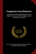 Fragments From Reimarus: Consisting of Brief Critical Remarks on the Object of Jesus and his Disciples as Seen in the New Testament