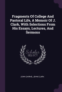 Fragments Of College And Pastoral Life, A Memoir Of J. Clark, With Selections From His Essays, Lectures, And Sermons