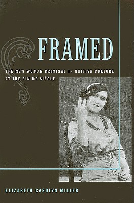 Framed: The New Woman Criminal in British Culture at the Fin de Siecle - Miller, Elizabeth Carolyn