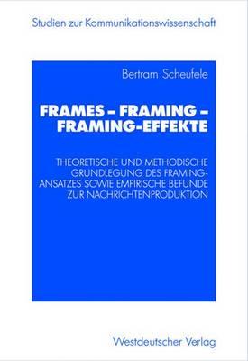 Frames -- Framing -- Framing-Effekte: Theoretische Und Methodische Grundlegung Des Framing-Ansatzes Sowie Empirische Befunde Zur Nachrichtenproduktion - Scheufele, Bertram