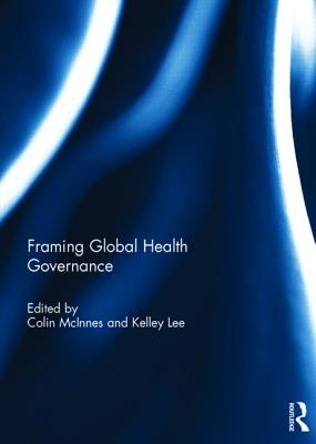 Framing Global Health Governance - McInnes, Colin (Editor), and Lee, Kelley (Editor)