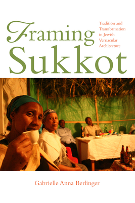 Framing Sukkot: Tradition and Transformation in Jewish Vernacular Architecture - Berlinger, Gabrielle Anna