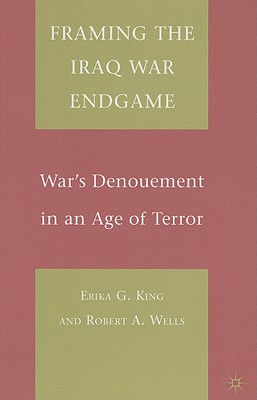 Framing the Iraq War Endgame: War's Denouement in an Age of Terror - King, E, and Wells, R