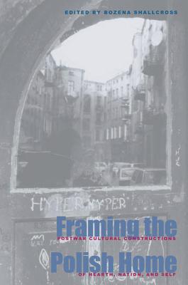 Framing the Polish Home: Postwar Cultural Constructions of Hearth, Nation, and Self - Shallcross, Bozena (Editor)