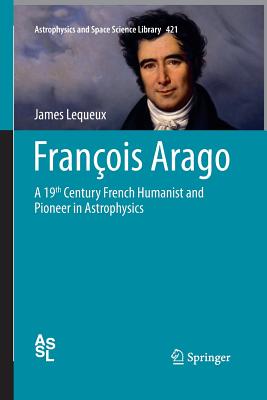 Franois Arago: A 19th Century French Humanist and Pioneer in Astrophysics - Lequeux, James