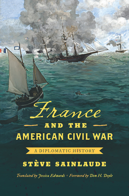 France and the American Civil War: A Diplomatic History - Sainlaude, Stve, and Doyle, Don H (Foreword by), and Edwards, Jessica (Translated by)