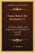 France Before The Revolution V1: Or Priests, Infidels, And Huguenots In The Reign Of Louis XV (1854)