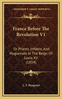 France Before the Revolution V1: Or Priests, Infidels, and Huguenots in the Reign of Louis XV (1854) - Bungener, L F