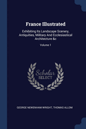 France Illustrated: Exhibiting Its Landscape Scenery, Antiquities, Military And Ecclesiastical Architecture &c; Volume 1