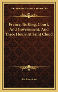 France, Its King, Court, and Government, and Three Hours at Saint Cloud