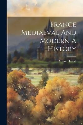 France Mediaeval And Modern A History - Hassall, Arthur