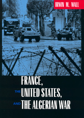 France, the United States, and the Algerian War - Wall, Irwin M