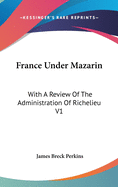 France Under Mazarin: With A Review Of The Administration Of Richelieu V1