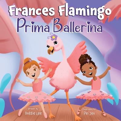 Frances Flamingo: Prima Ballerina: A Children's Picture Book About Dance, Friendship, and Kindness for Kids Ages 4-8 - Lee, Dottie