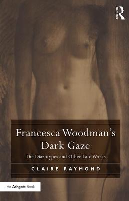 Francesca Woodman's Dark Gaze: The Diazotypes and Other Late Works - Raymond, Claire